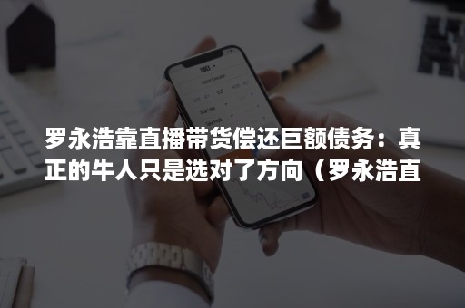 罗永浩靠直播带货偿还巨额债务:真正的牛人只是选对了方向(罗永浩直播带货破亿) 罗永浩靠直播带货偿还巨额债务:真正的牛人只是选对了方向(罗永浩直播带货破亿)
