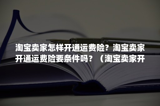 淘宝卖家怎样开通运费险？淘宝卖家开通运费险要条件吗？（淘宝卖家开通运费险需要什么条件）