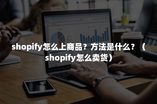 shopify怎么上商品？方法是什么？（shopify怎么卖货）