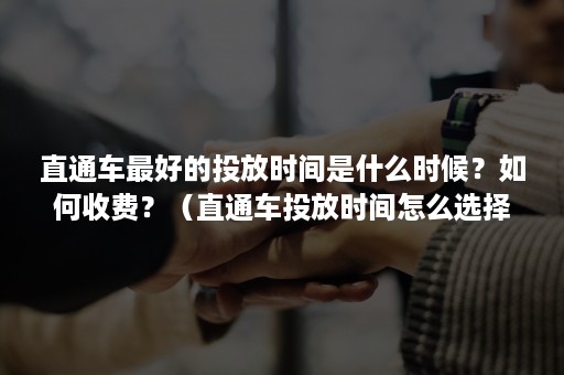 直通车最好的投放时间是什么时候？如何收费？（直通车投放时间怎么选择）