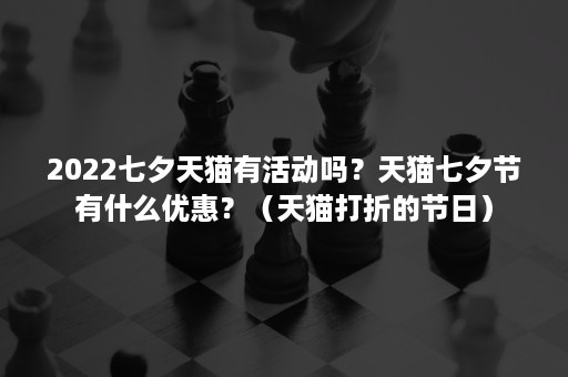 2022七夕天猫有活动吗？天猫七夕节有什么优惠？（天猫打折的节日）