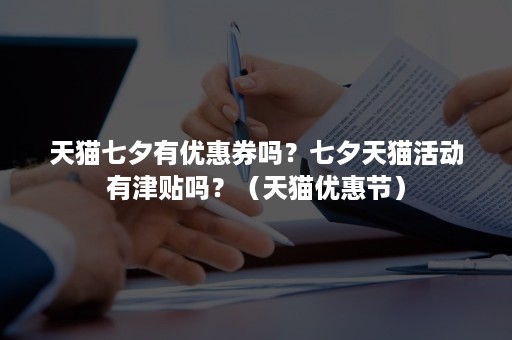 天猫七夕有优惠券吗？七夕天猫活动有津贴吗？（天猫优惠节）