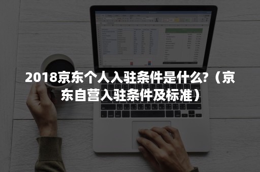 2018京东个人入驻条件是什么?（京东自营入驻条件及标准）