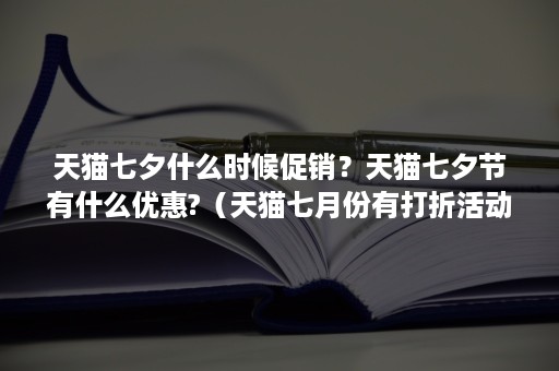 天猫七夕什么时候促销？天猫七夕节有什么优惠?（天猫七月份有打折活动吗）