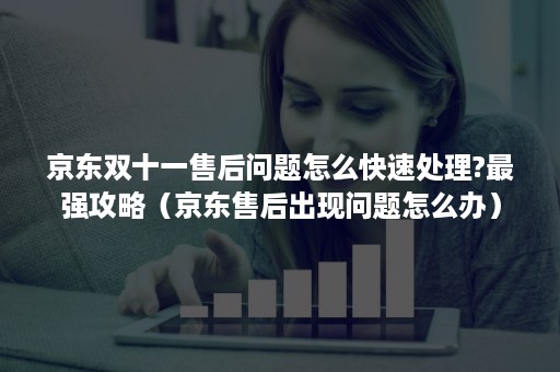 京东双十一售后问题怎么快速处理?最强攻略（京东售后出现问题怎么办）