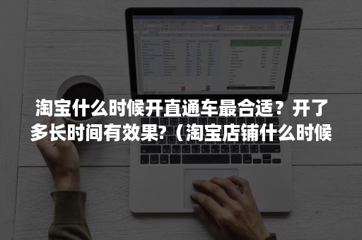 淘宝什么时候开直通车最合适？开了多长时间有效果?（淘宝店铺什么时候开直通车合适）