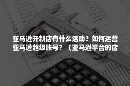 亚马逊开新店有什么活动？如何运营亚马逊超级账号？（亚马逊平台的店铺活动有哪些）