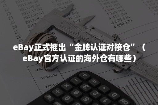 eBay正式推出“金牌认证对接仓”（eBay官方认证的海外仓有哪些）