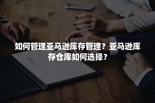 如何管理亚马逊库存管理？亚马逊库存仓库如何选择？