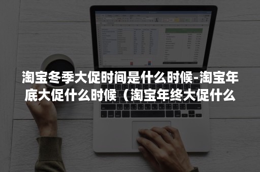 淘宝冬季大促时间是什么时候-淘宝年底大促什么时候（淘宝年终大促什么时候开始）