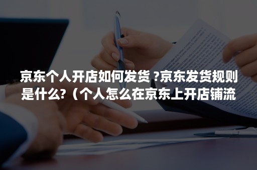 京东个人开店如何发货 ?京东发货规则是什么?（个人怎么在京东上开店铺流程）