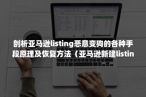 剖析亚马逊listing恶意变狗的各种手段原理及恢复方法（亚马逊新建listing变狗）