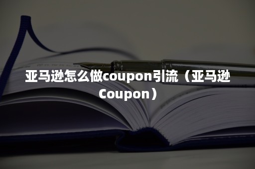 亚马逊怎么做coupon引流（亚马逊Coupon）