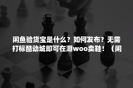 闲鱼验货宝是什么？如何发布？无需打标酷动城即可在潮woo卖鞋！（闲鱼上怎么走验货宝）