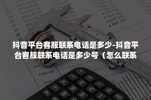 抖音平台客服联系电话是多少-抖音平台客服联系电话是多少号（怎么联系抖音平台客服电话）