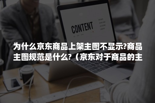 为什么京东商品上架主图不显示?商品主图规范是什么?（京东对于商品的主图有哪些规范要求?）