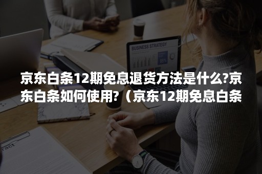 京东白条12期免息退货方法是什么?京东白条如何使用?（京东12期免息白条怎么付款）