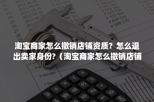 淘宝商家怎么撤销店铺资质？怎么退出卖家身份?（淘宝商家怎么撤销店铺资质?怎么退出卖家身份认证）