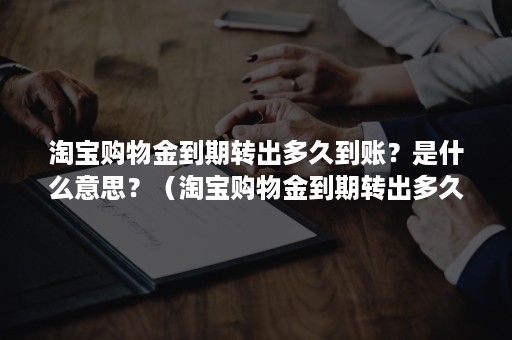 淘宝购物金到期转出多久到账？是什么意思？（淘宝购物金到期转出多久到账?是什么意思啊）