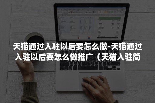 天猫通过入驻以后要怎么做-天猫通过入驻以后要怎么做推广（天猫入驻简单吗）