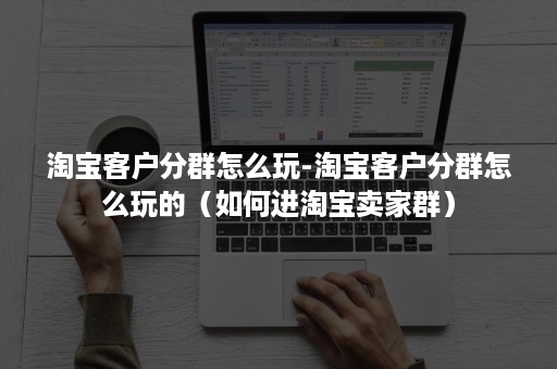 淘宝客户分群怎么玩-淘宝客户分群怎么玩的（如何进淘宝卖家群）