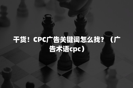 干货！CPC广告关键词怎么找？（广告术语cpc）