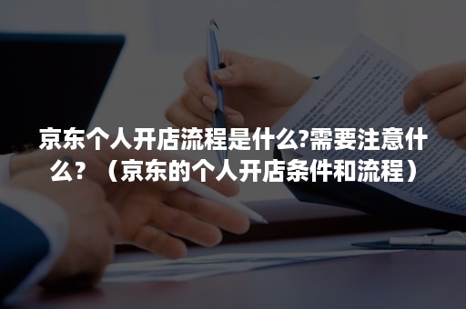 京东个人开店流程是什么?需要注意什么？（京东的个人开店条件和流程）