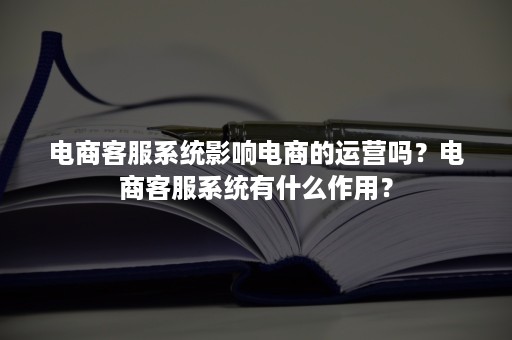 电商客服系统影响电商的运营吗？电商客服系统有什么作用？