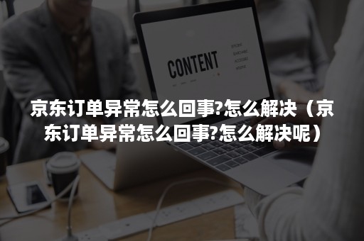 京东订单异常怎么回事?怎么解决（京东订单异常怎么回事?怎么解决呢）