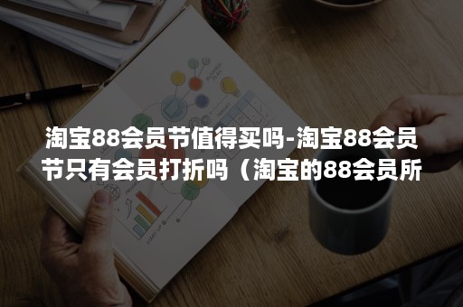 淘宝88会员节值得买吗-淘宝88会员节只有会员打折吗（淘宝的88会员所有都打88折吗）