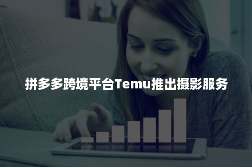 拼多多跨境平台Temu推出摄影服务