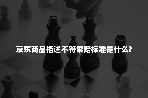 京东商品描述不符索赔标准是什么?