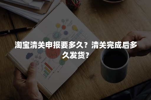 淘宝清关申报要多久？清关完成后多久发货？