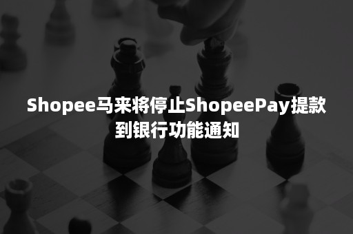 Shopee马来将停止ShopeePay提款到银行功能通知