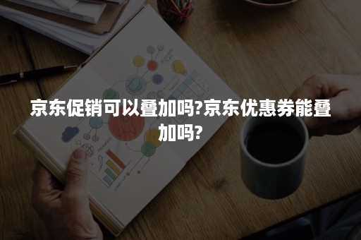 京东促销可以叠加吗?京东优惠券能叠加吗?