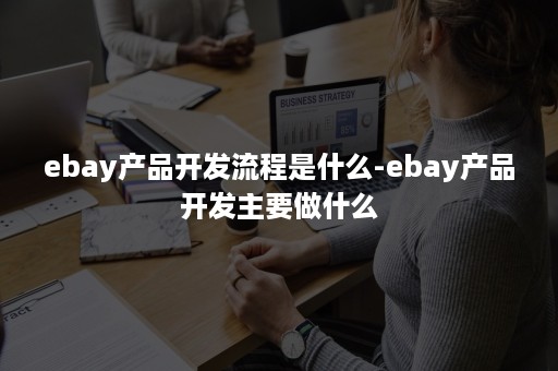 ebay产品开发流程是什么-ebay产品开发主要做什么