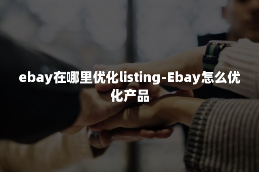 ebay在哪里优化listing-Ebay怎么优化产品