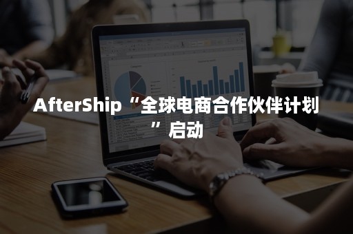 AfterShip“全球电商合作伙伴计划”启动