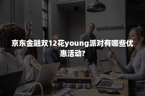 京东金融双12花young派对有哪些优惠活动?