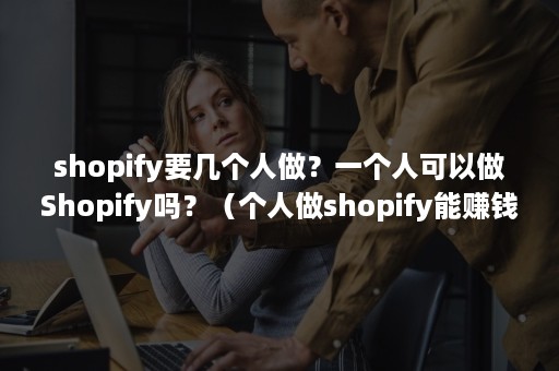 shopify要几个人做？一个人可以做Shopify吗？（个人做shopify能赚钱吗）