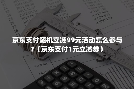 京东支付随机立减99元活动怎么参与?（京东支付1元立减券）