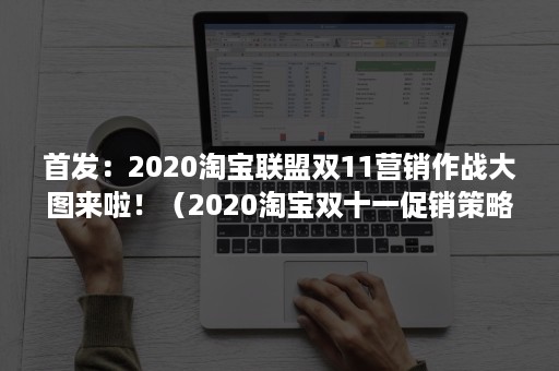 首发：2020淘宝联盟双11营销作战大图来啦！（2020淘宝双十一促销策略）