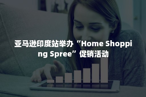 亚马逊印度站举办“Home Shopping Spree”促销活动 亚马逊印度站举办“Home Shopping Spree”促销活动