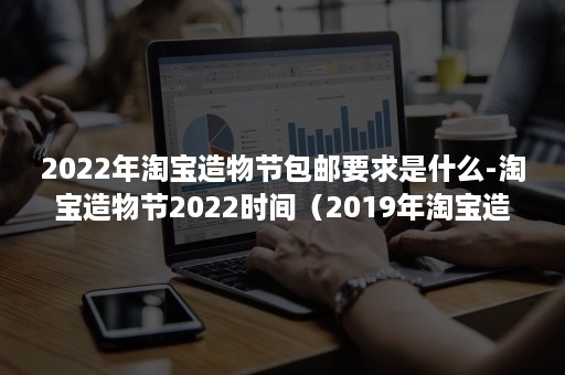 2022年淘宝造物节包邮要求是什么-淘宝造物节2022时间（2019年淘宝造物节是什么时候）