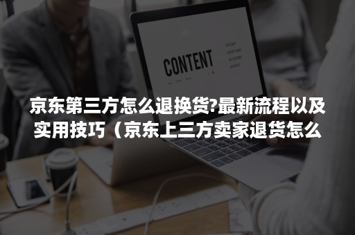 京东第三方怎么退换货?最新流程以及实用技巧（京东上三方卖家退货怎么操作）