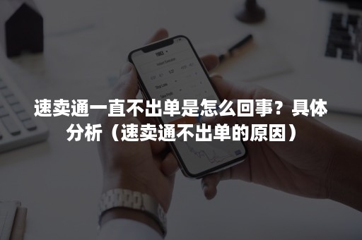 速卖通一直不出单是怎么回事?具体分析(速卖通不出单的原因) 速卖通一直不出单是怎么回事?具体分析(速卖通不出单的原因)