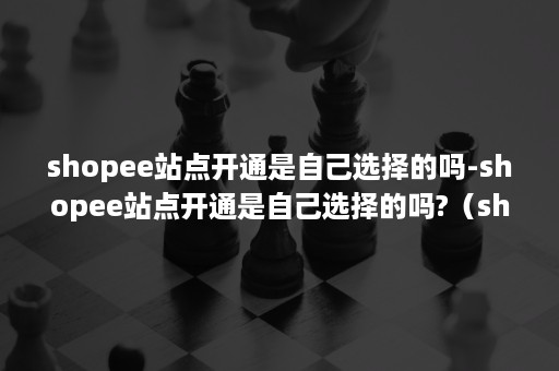 shopee站点开通是自己选择的吗-shopee站点开通是自己选择的吗?(shopee从哪里入驻) shopee站点开通是自己选择的吗-shopee站点开通是自己选择的吗?(shopee从哪里入驻)