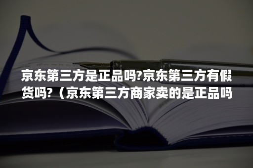 京东第三方是正品吗?京东第三方有假货吗?(京东第三方商家卖的是正品吗) 京东第三方是正品吗?京东第三方有假货吗?(京东第三方商家卖的是正品吗)