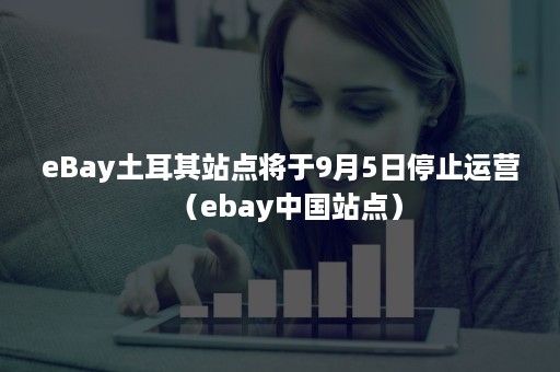 eBay土耳其站点将于9月5日停止运营（ebay中国站点）