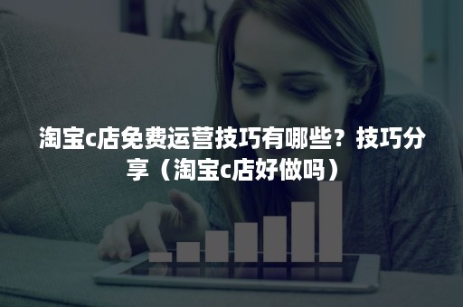 淘宝c店免费运营技巧有哪些？技巧分享（淘宝c店好做吗）